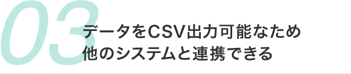 データをCSV出力可能なため 他のシステムと連携できる