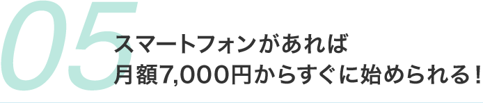 スマートフォンがあれば 月額7,000円からすぐに始められる！ 