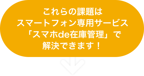 これらの課題はスマートフォン専用サービス 「スマホde在庫管理」で解決できます！ 