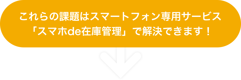 これらの課題はスマートフォン専用サービス 「スマホde在庫管理」で解決できます！ 