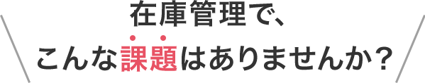 在庫管理で、こんな課題はありませんか？
