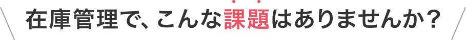 在庫管理で、こんな課題はありませんか？